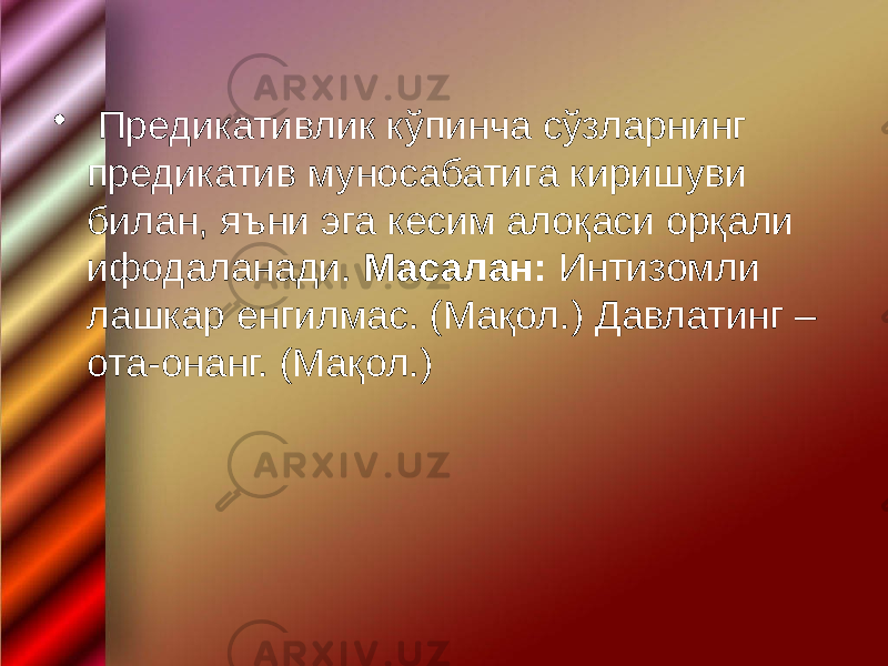 • Предикативлик кўпинча сўзларнинг предикатив муносабатига киришуви билан, яъни эга кесим алоқаси орқали ифодаланади. Масалан: Интизомли лашкар енгилмас. (Мақол.) Давлатинг – ота-онанг. (Мақол.) 