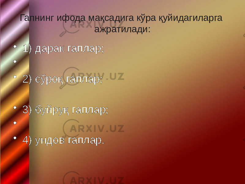 Гапнинг ифода мақсадига кўра қуйидагиларга ажратилади: • 1) дарак гаплар; • • 2) сўроқ гаплар; • 3) буйруқ гаплар; • • 4) ундов гаплар. 