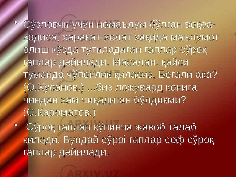 • Сўзловчи учун номаълум бўлган воқеа- ходиса, харакат-холат хақида маълумот олиш кўзда тутиладиган гаплар сўроқ гаплар дейилади. Масалан: қайси туманда чўпонлик қиласиз, Бегали ака? (О.Хусанов.) ...биз ложувард конига чиндан хам чиқадиган бўлдикми? (С.Кароматов.) • Сўроқ гаплар кўпинча жавоб талаб қилади. Бундай сўроі гаплар соф сўроқ гаплар дейилади. 