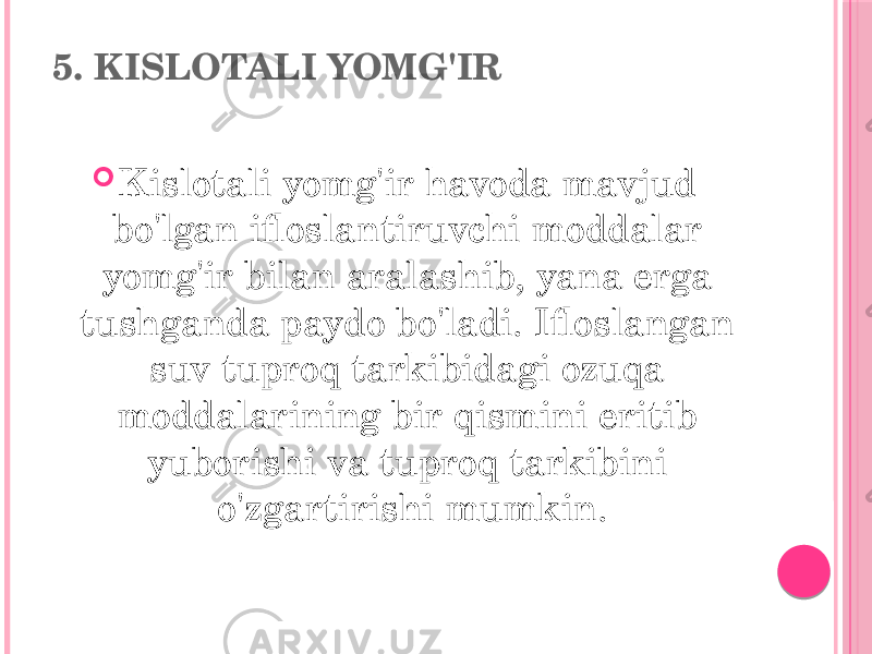 5. KISLOTALI YOMG&#39;IR  Kislotali yomg&#39;ir havoda mavjud bo&#39;lgan ifloslantiruvchi moddalar yomg&#39;ir bilan aralashib, yana erga tushganda paydo bo&#39;ladi. Ifloslangan suv tuproq tarkibidagi ozuqa moddalarining bir qismini eritib yuborishi va tuproq tarkibini o&#39;zgartirishi mumkin. 