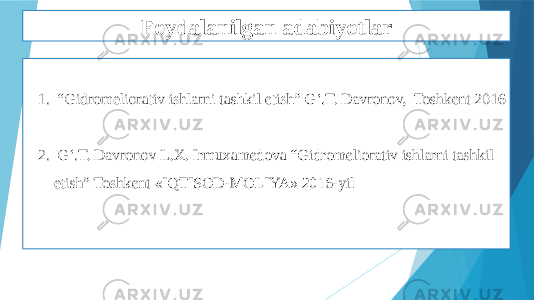 Foydalanilgan adabiyotlar 1. “ Gidromeliorativ ishlarni tashkil etish” G‘.T. Davronov, Toshkent 2016 2. G‘.T. Davronov L.X. Irmuxamedova “Gidromeliorativ ishlarni tashkil etish” Toshkent «IQTISOD-MOLIYA» 2016-yil 