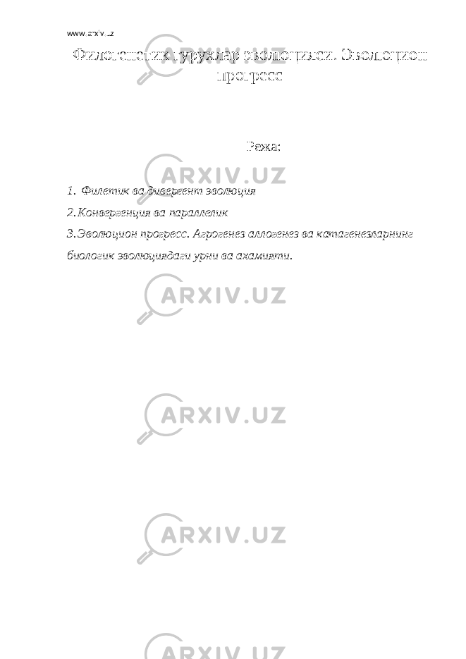 www.arxiv.uz Филогенетик гурухлар эволюцияси. Эволюцион прогресс Режа: 1. Филетик ва дивергент эволюция 2. Конвергенция ва параллелик 3. Эволюцион прогресс. Агрогенез аллогенез ва катагенезларнинг биологик эволюциядаги урни ва ахамияти. 