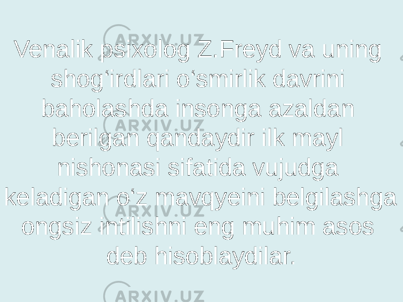 Venalik psixolog Z.Freyd va uning shog‘irdlari o‘smirlik davrini baholashda insonga azaldan berilgan qandaydir ilk mayl nishonasi sifatida vujudga keladigan o‘z mavqyeini belgilashga ongsiz intilishni eng muhim asos deb hisoblaydilar. 