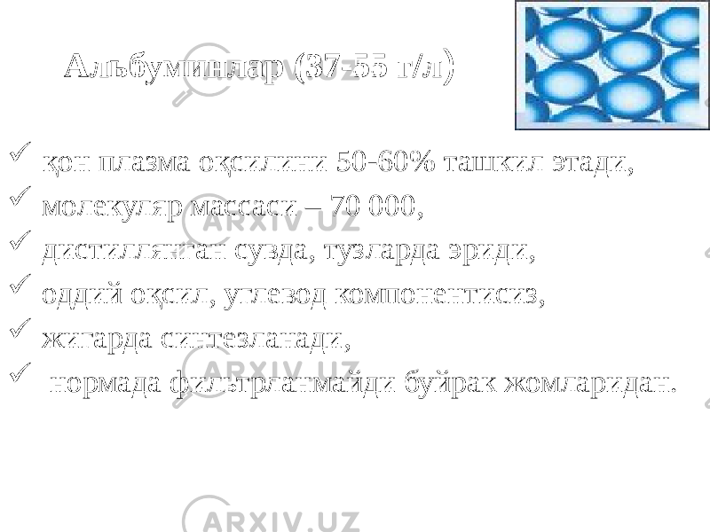 Альбуминлар (37-55 г/л )  қон плазма оқсилини 50-60% ташкил этади,  молекуляр массаси – 70 000,  дистиллянган сувда, тузларда эриди,  оддий оқсил, углевод компонентисиз,  жигарда синтезланади,  нормада фильтрланмайди буйрак жомларидан. 