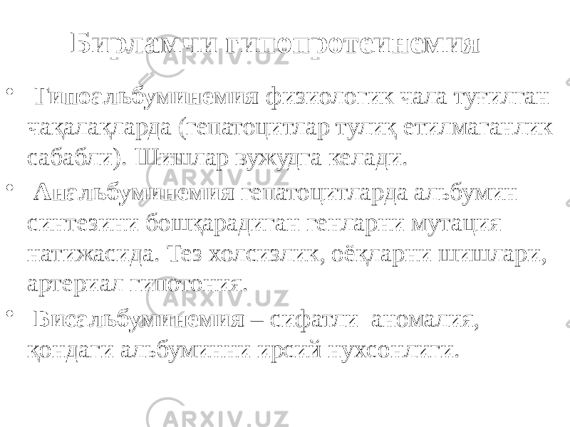 Бирламчи гипопротеинемия • Гипоальбуминемия физиологик чала туғилган чақалақларда (гепатоцитлар тулиқ етилмаганлик сабабли). Шишлар вужудга келади. • Анальбуминемия гепатоцитларда альбумин синтезини бошқарадиган генларни мутация натижасида. Тез холсизлик, оёқларни шишлари, артериал гипотония. • Бисальбуминемия – сифатли аномалия, қондаги альбуминни ирсий нухсонлиги. 