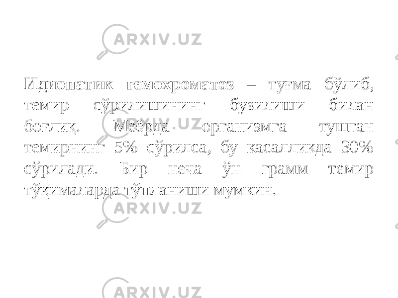 Идиопатик гемохроматоз – туғма бўлиб, темир сўрилишининг бузилиши билан боғлиқ. Меёрда организмга тушган темирнинг 5% сўрилса, бу касалликда 30% сўрилади. Бир неча ўн грамм темир тўқималарда тўпланиши мумкин. 