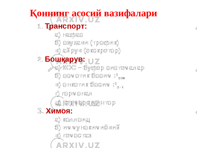 Қоннинг асосий вазифалари 1. Транспорт: а) нафас б) озуқави (трофик) в) айрув (экскретор) 2. Бошқарув: а) КОС – буфер системалар б) осмотик босим Р осм в) онкотик босим Р онк г) гормонал д) терморегулятор 3. Химоя: а) коллоид б) иммунокимиёвий в) гемостаз 