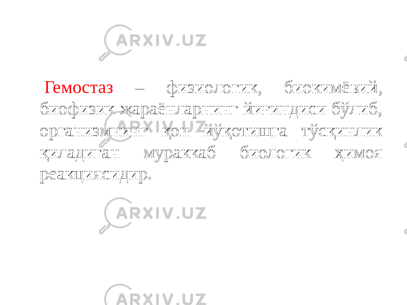 Гемостаз – физиологик, биокимёвий, биофизик жараёнларнинг йиғиндиси бўлиб, организмнинг қон йўқотишга тўсқинлик қиладиган мураккаб биологик ҳимоя реакциясидир. 