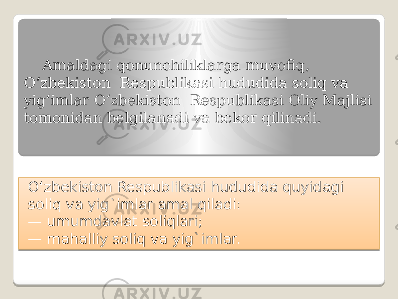 Amaldagi qonunchiliklarga muvofiq, O‘zbekiston Respublikasi hududida soliq va yig‘imlar O‘zbekiston Respublikasi Oliy Majlisi tomonidan belgilanadi va bekor qilinadi. O‘zbekiston Respublikasi hududida quyidagi soliq va yig`imlar amal qiladi: — umumdavlat soliqlari; — mahalliy soliq va yig`imlar. 29 1C 1E 0B 1E 16 