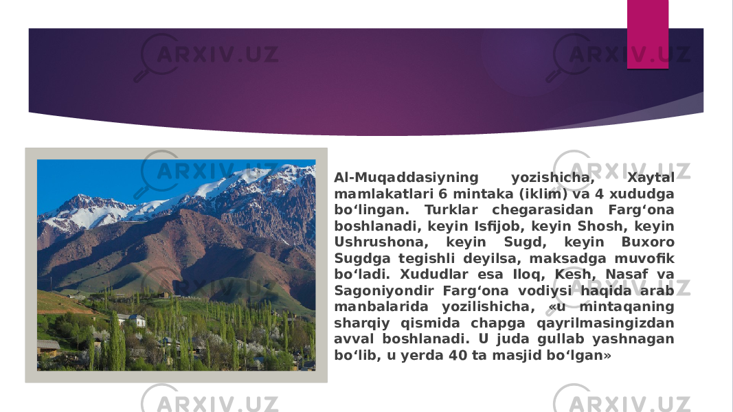 Al-Muqaddasiyning yozishicha, Xaytal mamlakatlari 6 mintaka (iklim) va 4 xududga bo‘lingan. Turklar chegarasidan Farg‘ona boshlanadi, keyin Isfijob, keyin Shosh, keyin Ushrushona, keyin Sugd, keyin Buxoro Sugdga tegishli deyilsa, maksadga muvofik bo‘ladi. Xududlar esa Iloq, Kesh, Nasaf va Sagoniyondir Farg‘ona vodiysi haqida arab manbalarida yozilishicha, «u mintaqaning sharqiy qismida chapga qayrilmasingizdan avval boshlanadi. U juda gullab yashnagan bo‘lib, u yerda 40 ta masjid bo‘lgan» 