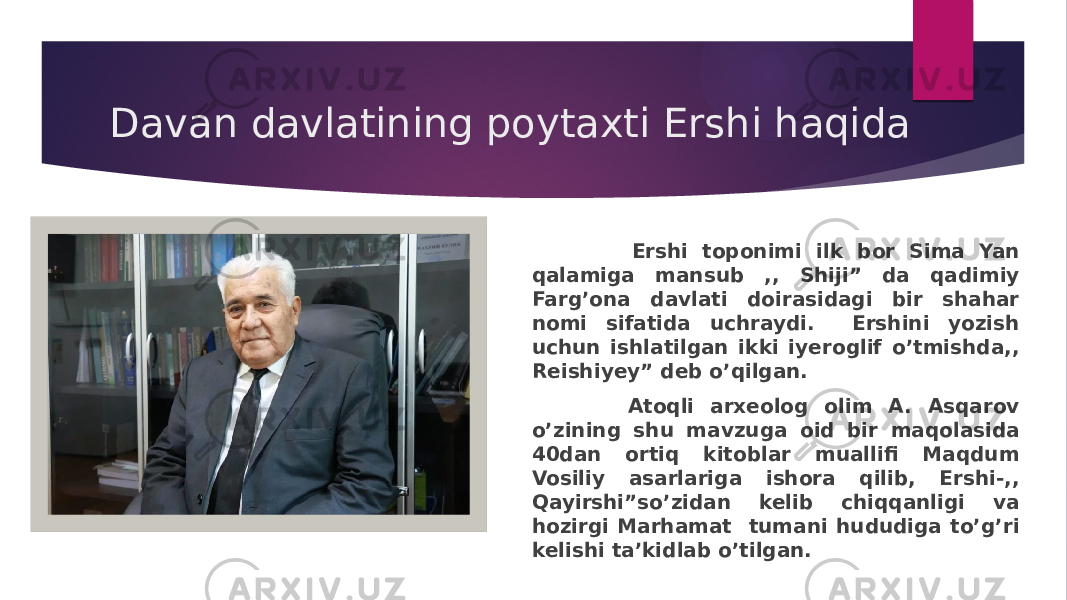 Davan davlatining poytaxti Ershi haqida Ershi toponimi ilk bor Sima Yan qalamiga mansub ,, Shiji” da qadimiy Farg’ona davlati doirasidagi bir shahar nomi sifatida uchraydi. Ershini yozish uchun ishlatilgan ikki iyeroglif o’tmishda,, Reishiyey” deb o’qilgan. Atoqli arxeolog olim A. Asqarov o’zining shu mavzuga oid bir maqolasida 40dan ortiq kitoblar muallifi Maqdum Vosiliy asarlariga ishora qilib, Ershi-,, Qayirshi”so’zidan kelib chiqqanligi va hozirgi Marhamat tumani hududiga to’g’ri kelishi ta’kidlab o’tilgan. 