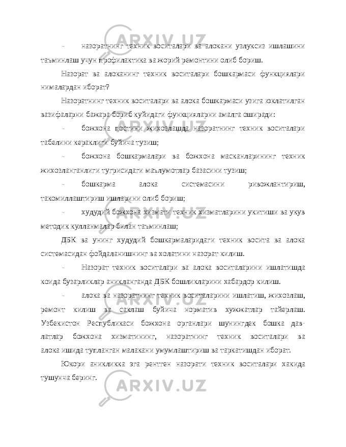 - назоратнинг техник воситалари ва алокани узлуксиз ишлашини таъминлаш учун профилактика ва жорий ремонтини олиб бориш. Назорат ва алоканинг техник воситалари бошкармаси функциялари нималардан иборат? Назоратнинг техник воситалари ва алока бошкармаси узига юклатилган вазифаларни бажара бориб куйидаги функцияларни амалга оширади: - божхона постини жихозлашда назоратнинг техник воситалари табелини кераклиги буйича тузиш; - божхона бошкармалари ва божхона масканларининг техник жихозланганлиги тугрисидаги маълумотлар базасини тузиш; - бошкарма алока системасини ривожлантириш, такомиллаштириш ишларини олиб бориш; - худудий божхона хизмати техник хизматларини укитиши ва укув методик кулланмалар билан таъминлаш; ДБК ва унинг худудий бошкармаларидаги техник восита ва алока системасидан фойдаланишнинг ва холатини назорат килиш. - Назорат техник воситалари ва алока воситаларини ишлатишда коида бузарликлар аникланганда ДБК бошликларини хабардор килиш. - алока ва назоратнинг техник воситаларини ишлатиш, жихозлаш, ремонт килиш ва саклаш буйича норматив хужжатлар тайерлаш. Узбекистон Республикаси божхона органлари шунингдек бошка дав- латлар божхона хизматининг, назоратнинг техник воситалари ва алока ишида тупланган малакани умумлаштириш ва таркатишдан иборат. Юкори аникликка эга рентген назорати техник воситалари хакида тушунча беринг. 