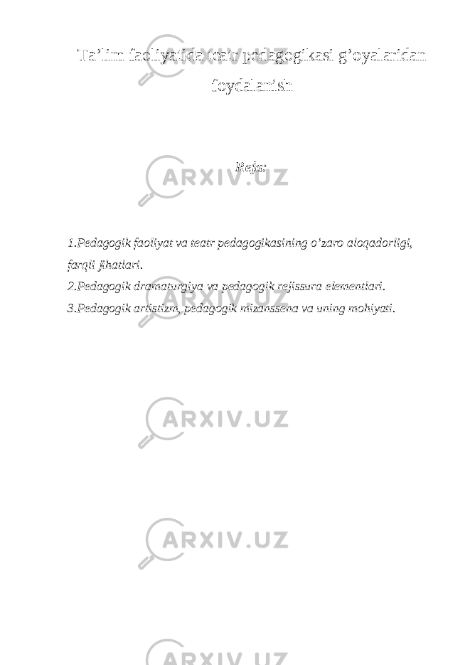 Ta’lim faoliyatida teatr pedagogikasi g’oyalaridan foydalanish Reja: 1.Pedagogik faoliyat va teatr pedagogikasining o’zaro aloqadorligi, farqli jihatlari. 2.Pedagogik dramaturgiya va pedagogik rejissura elementlari. 3.Pedagogik artistizm, pedagogik mizanssena va uning mohiyati. 