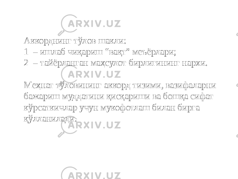 Аккорднинг тўлов шакли: 1 – ишлаб чиқариш “вақт” меъёрлари; 2 – тайёрланган маҳсулот бирлигининг нархи. Меҳнат тўловининг аккорд тизими, вазифаларни бажариш муддатини қисқариши ва бошқа сифат кўрсаткичлар учун мукофотлаш билан бирга қўлланилади. 
