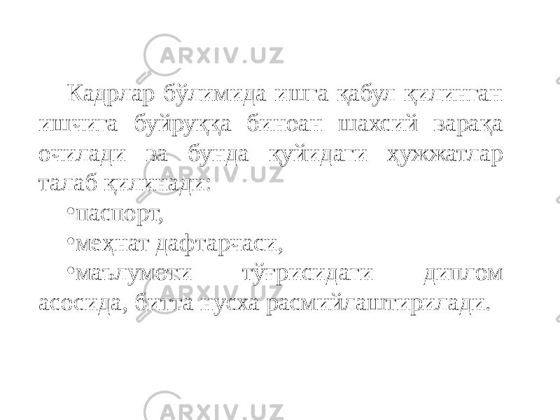 Кадрлар бўлимида ишга қабул қилинган ишчига буйруққа биноан шахсий варақа очилади ва бунда қуйидаги ҳужжатлар талаб қилинади: • паспорт, • меҳнат дафтарчаси, • маълумоти тўғрисидаги диплом асосида, битта нусха расмийлаштирилади. 