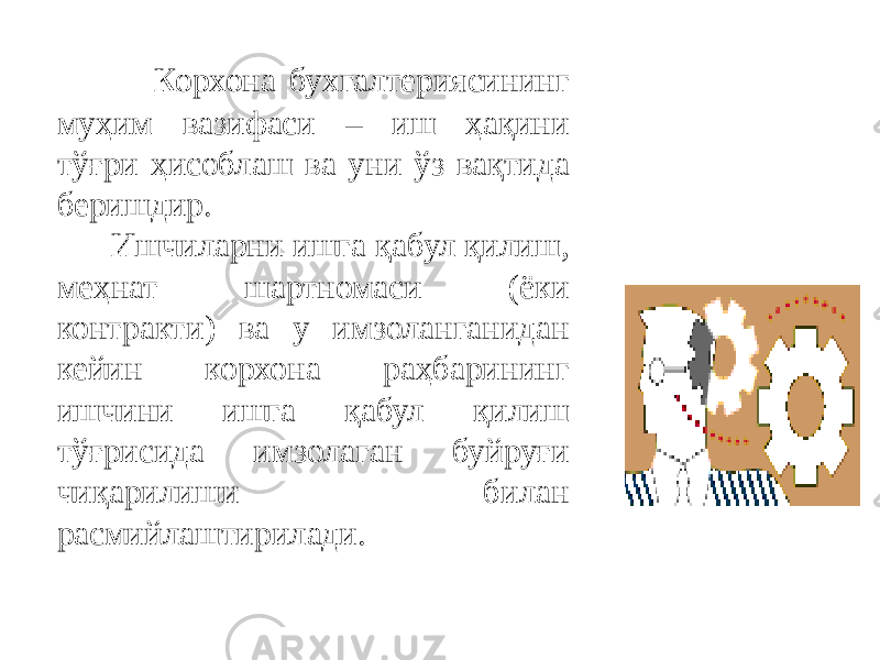  Корхона бухгалтериясининг муҳим вазифаси – иш ҳақини тўғри ҳисоблаш ва уни ўз вақтида беришдир. Ишчиларни ишга қабул қилиш, меҳнат шартномаси (ёки контракти) ва у имзоланганидан кейин корхона раҳбарининг ишчини ишга қабул қилиш тўғрисида имзолаган буйруғи чиқарилиши билан расмийлаштирилади. 