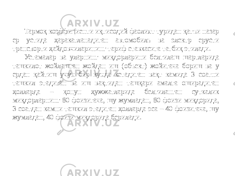 Тармоқ коэффициенти иқтисодий фаолият туридан қатъи назар ер устида ҳаракатланадиган автомобиль ва электр ерусти транспорти ҳайдовчиларининг тариф ставкасига татбиқ этилади. Устамалар ва уларнинг миқдорларини белгилаш шартларида ташкилот жойлашган жойдан иш (объект) жойигача бориш ва у ердан қайтиш учун бир кунда кетадиган вақт камида 3 соатни ташкил этадиган ва иш вақтидан ташқари амалга оширадиган ҳолларда – қонун ҳужжатларида белгиланган суткалик миқдорларнинг 80 фоизигача, шу жумладан, 80 фоизи миқдорида, 3 соатдан камни ташкил этадиган ҳолларда эса – 40 фоизигача, шу жумладан, 40 фоизи миқдорида берилади. 
