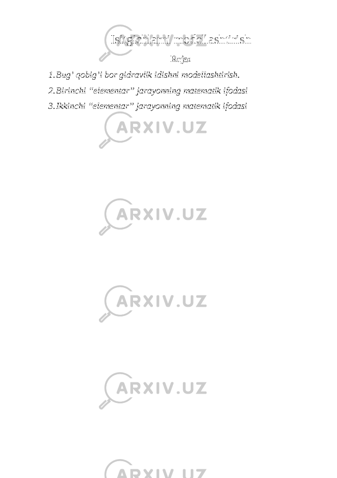 Isitgichl а rni m о d е ll а shtirish Reja: 1. Bug’ q obig’i bor gidravlik idish ni m о d е ll а shtirish. 2. Birinchi “elementar” jarayonning matematik ifodasi 3. Ikkinchi “elementar” jarayonning matematik ifodasi 