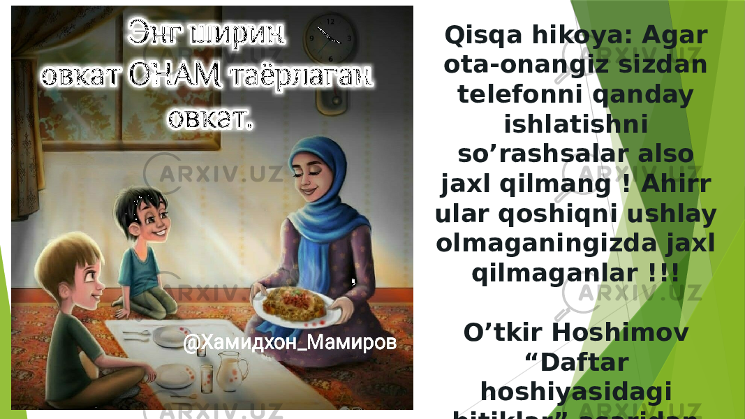 Qisqa hikoya: Agar ota-onangiz sizdan telefonni qanday ishlatishni so’rashsalar also jaxl qilmang ! Ahirr ular qoshiqni ushlay olmaganingizda jaxl qilmaganlar !!! O’tkir Hoshimov “Daftar hoshiyasidagi bitiklar” asaridan. 