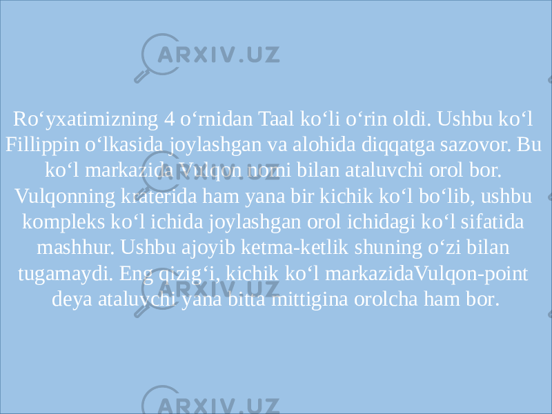 Ro‘yxatimizning 4 o‘rnidan Taal ko‘li o‘rin oldi. Ushbu ko‘l Fillippin o‘lkasida joylashgan va alohida diqqatga sazovor. Bu ko‘l markazida Vulqon nomi bilan ataluvchi orol bor. Vulqonning kraterida ham yana bir kichik ko‘l bo‘lib, ushbu kompleks ko‘l ichida joylashgan orol ichidagi ko‘l sifatida mashhur. Ushbu ajoyib ketma-ketlik shuning o‘zi bilan tugamaydi. Eng qizig‘i, kichik ko‘l markazidaVulqon-point deya ataluvchi yana bitta mittigina orolcha ham bor . 