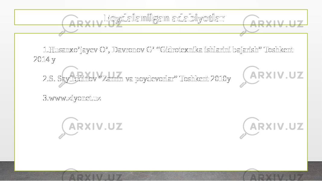 Foydalanilgan adabiyotlar 1. Husanxo’jayev O’, Davronov G’ “Gidrotexnika ishlarini bajarish” Toshkent 2014 y 2. S. Sayfiddinov “Zamin va poydevorlar” Toshkent 2010y 3. www.ziyonet.uz 