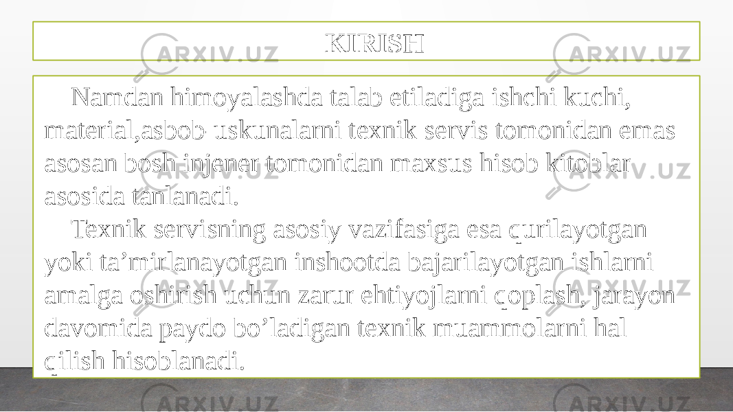 KIRISH Namdan himoyalashda talab etiladiga ishchi kuchi, material,asbob-uskunalarni texnik servis tomonidan emas asosan bosh injener tomonidan maxsus hisob kitoblar asosida tanlanadi. Texnik servisning asosiy vazifasiga esa qurilayotgan yoki ta’mirlanayotgan inshootda bajarilayotgan ishlarni amalga oshirish uchun zarur ehtiyojlarni qoplash, jarayon davomida paydo bo’ladigan texnik muammolarni hal qilish hisoblanadi. 