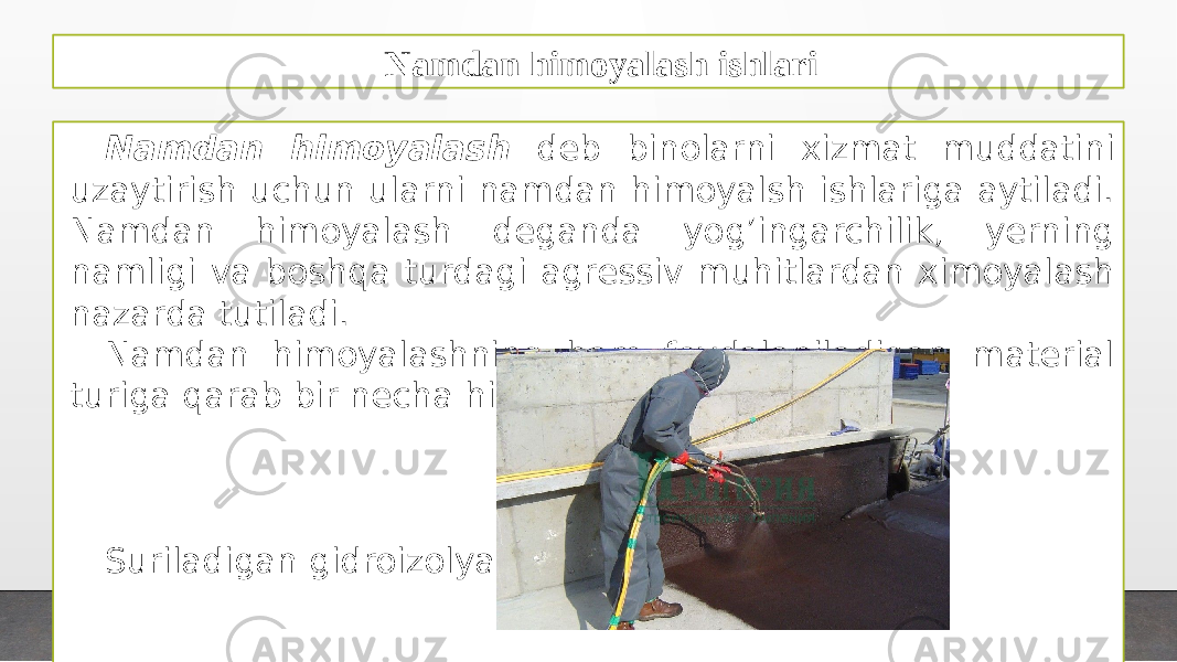 Namdan himoyalash ishlari Namdan himoyalash deb binolarni xizmat muddatini uzaytirish uchun ularni namdan himoyalsh ishlariga aytiladi. Namdan himoyalash deganda yog’ingarchilik, yerning namligi va boshqa turdagi agressiv muhitlardan ximoyalash nazarda tutiladi. Namdan himoyalashning ham foydalaniladigan material turiga qarab bir necha hil turlari mavjud. Suriladigan gidroizolyatsiya 