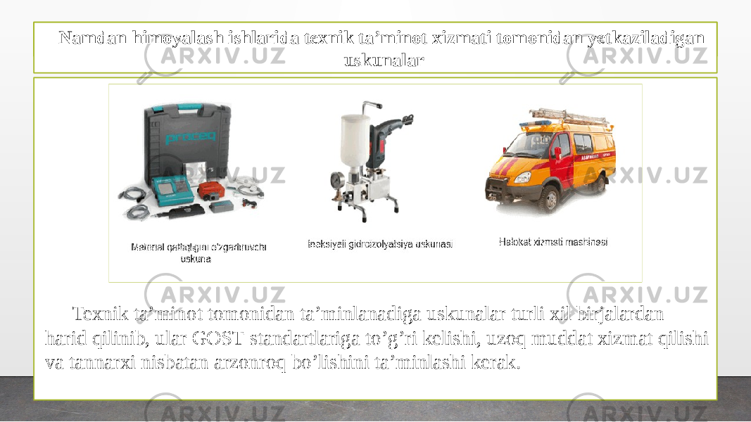 Namdan himoyalash ishlarida texnik ta’minot xizmati vazifalari Texnik ta’minot tomonidan ta’minlanadiga uskunalar turli xil birjalardan harid qilinib, ular GOST standartlariga to’g’ri kelishi, uzoq muddat xizmat qilishi va tannarxi nisbatan arzonroq bo’lishini ta’minlashi kerak. Namdan himoyalash ishlarida texnik ta’minot xizmati tomonidan yetkaziladigan uskunalar 