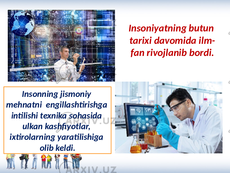 Insoniyatning butun tarixi davomida ilm- fan rivojlanib bordi. Insonning jismoniy mehnatni engillashtirishga intilishi texnika sohasida ulkan kashfiyotlar, ixtirolarning yaratilishiga olib keldi. 