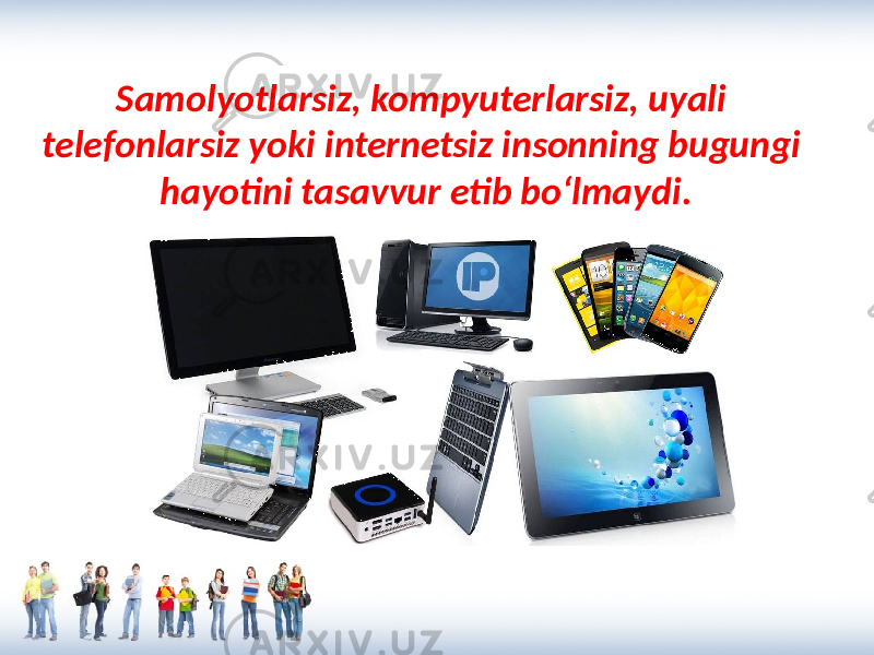 Samolyotlarsiz, kompyuterlarsiz, uyali telefonlarsiz yoki internetsiz insonning bugungi hayotini tasavvur etib bo‘lmaydi. 