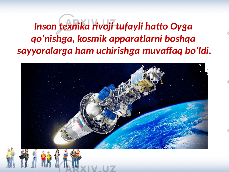 Inson texnika rivoji tufayli hatto Oyga qo‘nishga, kosmik apparatlarni boshqa sayyoralarga ham uchirishga muvaffaq bo‘ldi. 