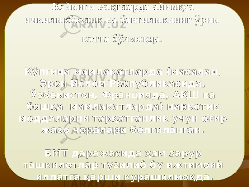 Кейинги вақтларда айниқса ичкиликбозлик ва бангиликнинг ўрни катта бўлмоқда . Кўпгина мамлакатларда (масалан, Эрон Ислом Республикасида, Ўзбекистон, Францияда, AҚШ ва бошқа мамлакатларда) наркотик моддаларни тарқатганлик учун оғир жазо чоралари белгиланган. БМТ даражасида ҳам зарур ташкилотлар тузилиб бу ижтимоий иллатга қарши курашилмоқда. 