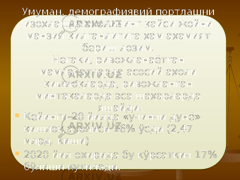 Умуман, демографиявий портлашни изоҳлашда аҳолининг қайси жойни манзил қилганлигига ҳам аҳамият бериш лозим. Негаки, ривожланаётган мамлакатларда асосий аҳоли қишлоқларда, ривожланган минтақаларда эса шаҳарларда яшайди.  Кейинги 20 йилда «учинчи дунё» қишлоқ аҳолиси 16% ўсди (2,47 млрд. киши)  2020 йил охирида бу кўрсаткич 17% бўлиши кутилади. 