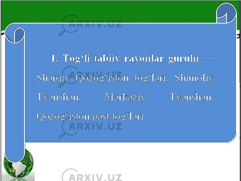 1. Tog‘li tabiiy rayonlar guruhi — Sharqiy Qozog‘iston tog‘lari, Shimoliy Tyanshan, Markaziy Tyanshan, Qozog‘iston past tog‘lari. 