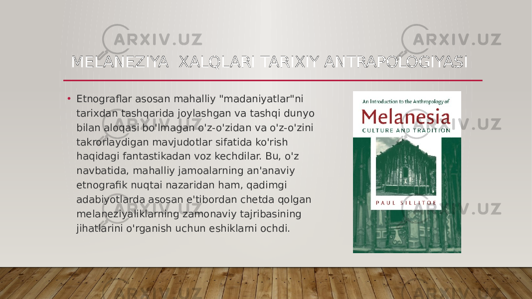 MELANEZIYA XALQLARI TARIXIY ANTRAPOLOGIYASI • Etnograflar asosan mahalliy &#34;madaniyatlar&#34;ni tarixdan tashqarida joylashgan va tashqi dunyo bilan aloqasi bo&#39;lmagan o&#39;z-o&#39;zidan va o&#39;z-o&#39;zini takrorlaydigan mavjudotlar sifatida ko&#39;rish haqidagi fantastikadan voz kechdilar. Bu, o&#39;z navbatida, mahalliy jamoalarning an&#39;anaviy etnografik nuqtai nazaridan ham, qadimgi adabiyotlarda asosan e&#39;tibordan chetda qolgan melaneziyaliklarning zamonaviy tajribasining jihatlarini o&#39;rganish uchun eshiklarni ochdi. 