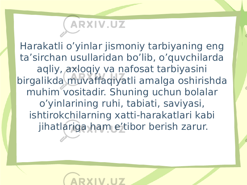 Harakatli o’yinlar jismoniy tarbiyaning eng ta’sirchan usullaridan bo’lib, o’quvchilarda aqliy, axloqiy va nafosat tarbiyasini birgalikda muvaffaqiyatli amalga oshirishda muhim vositadir. Shuning uchun bolalar o’yinlarining ruhi, tabiati, saviyasi, ishtirokchilarning xatti-harakatlari kabi jihatlariga ham e’tibor berish zarur. 