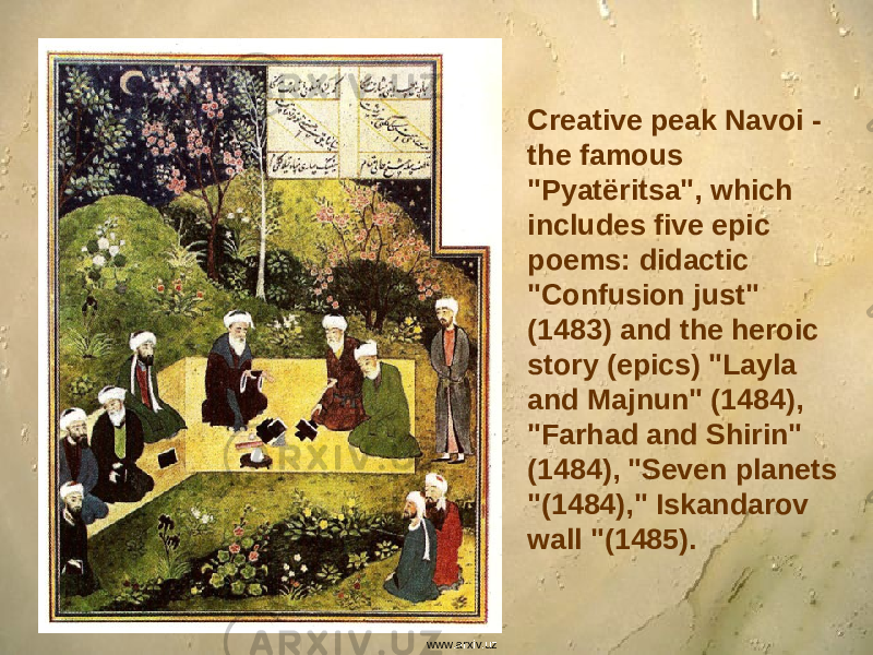 Creative peak Navoi - the famous &#34;Pyat ё ritsa&#34;, which includes five epic poems: didactic &#34;Confusion just&#34; (1483) and the heroic story (epics) &#34;Layla and Majnun&#34; (1484), &#34;Farhad and Shirin&#34; (1484), &#34;Seven planets &#34;(1484),&#34; Iskandarov wall &#34;(1485). www.arxiv.uz 