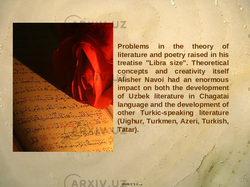 Problems in the theory of literature and poetry raised in his treatise &#34;Libra size&#34;. Theoretical concepts and creativity itself Alisher Navoi had an enormous impact on both the development of Uzbek literature in Chagatai language and the development of other Turkic-speaking literature (Uighur, Turkmen, Azeri, Turkish, Tatar). www.arxiv.uz 