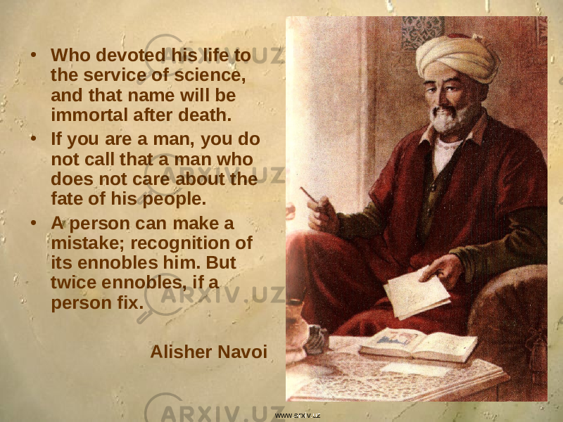 • Who devoted his life to the service of science, and that name will be immortal after death. • If you are a man, you do not call that a man who does not care about the fate of his people. • A person can make a mistake; recognition of its ennobles him. But twice ennobles, if a person fix. Alisher Navoi www.arxiv.uz 