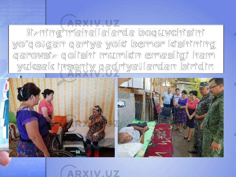 Bizning mahallalarda boquvchisini yo‘qotgan qariya yoki bemor kishining qarovsiz qolishi mumkin emasligi ham yuksak insoniy qadriyatlardan biridir. 