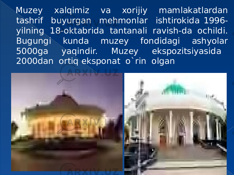 Muzey xalqimiz va xorijiy mamlakatlardan tashrif buyurgan mehmonlar ishtirokida 1996- yilning 18-oktabrida tantanali ravish-da ochildi. Bugungi kunda muzey fondidagi ashyolar 5000ga yaqindir. Muzey ekspozitsiyasida 2000dan ortiq eksponat o`rin olgan 