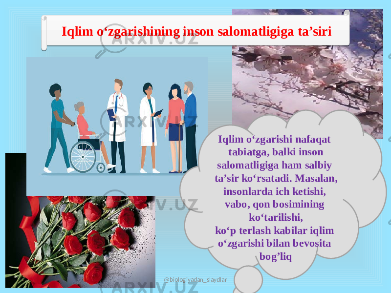 Iqlim o‘zgarishining inson salomatligiga ta’siri Iqlim o‘zgarishi nafaqat tabiatga, balki inson salomatligiga ham salbiy ta’sir ko‘rsatadi. Masalan, insonlarda ich ketishi, vabo, qon bosimining ko‘tarilishi, ko‘p terlash kabilar iqlim o‘zgarishi bilan bevosita bog’liq @biologiyadan_slaydlar05 