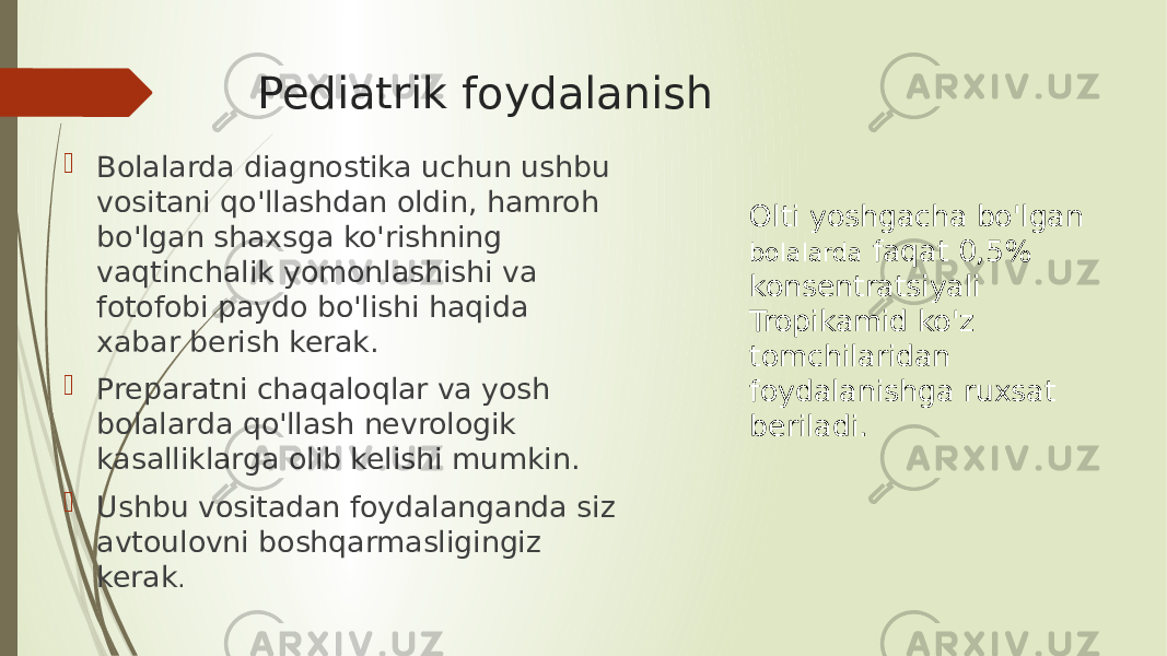 Pediatrik foydalanish  Bolalarda diagnostika uchun ushbu vositani qo&#39;llashdan oldin, hamroh bo&#39;lgan shaxsga ko&#39;rishning vaqtinchalik yomonlashishi va fotofobi paydo bo&#39;lishi haqida xabar berish kerak.  Preparatni chaqaloqlar va yosh bolalarda qo&#39;llash nevrologik kasalliklarga olib kelishi mumkin.  Ushbu vositadan foydalanganda siz avtoulovni boshqarmasligingiz kerak . Olti yoshgacha bo&#39;lgan bolalarda faqat 0,5% konsentratsiyali Tropikamid ko&#39;z tomchilaridan foydalanishga ruxsat beriladi. 