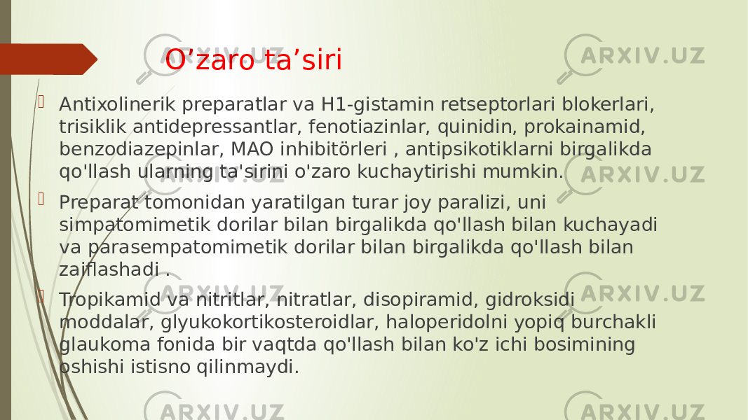 O’zaro ta’siri  Antixolinerik preparatlar va H1-gistamin retseptorlari blokerlari, trisiklik antidepressantlar, fenotiazinlar, quinidin, prokainamid, benzodiazepinlar, MAO inhibitörleri , antipsikotiklarni birgalikda qo&#39;llash ularning ta&#39;sirini o&#39;zaro kuchaytirishi mumkin.  Preparat tomonidan yaratilgan turar joy paralizi, uni simpatomimetik dorilar bilan birgalikda qo&#39;llash bilan kuchayadi va parasempatomimetik dorilar bilan birgalikda qo&#39;llash bilan zaiflashadi .  Tropikamid va nitritlar, nitratlar, disopiramid, gidroksidi moddalar, glyukokortikosteroidlar, haloperidolni yopiq burchakli glaukoma fonida bir vaqtda qo&#39;llash bilan ko&#39;z ichi bosimining oshishi istisno qilinmaydi. 