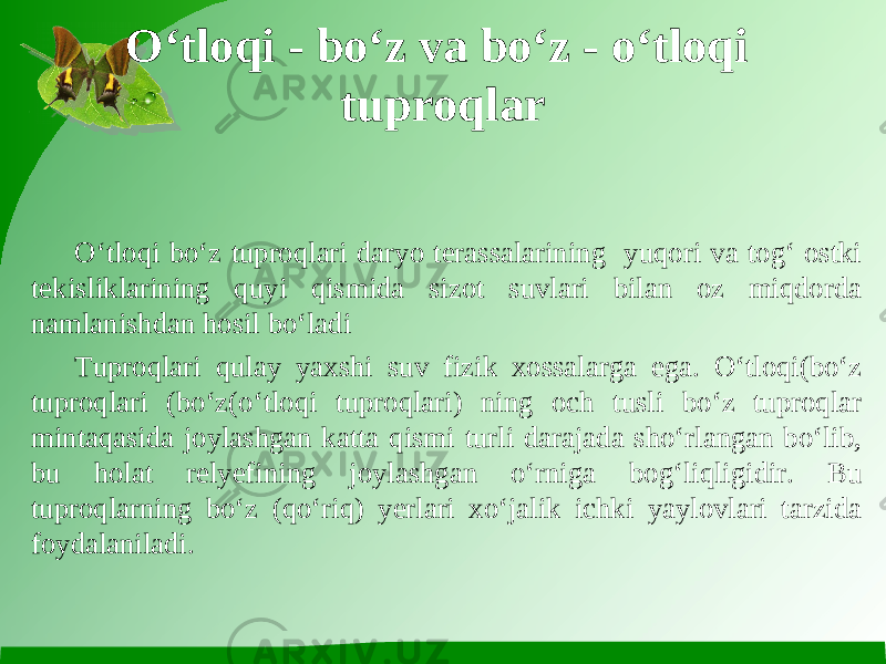 O‘tloqi - bo‘z va bo‘z - o‘tloqi tuproqlar O‘tloqi bo‘z tuproqlari daryo terassalarining yuqori va tog‘ ostki tekisliklarining quyi qismida sizot suvlari bilan oz miqdorda namlanishdan hosil bo‘ladi Tuproqlari qulay yaxshi suv fizik xossalarga ega. O‘tloqi(bo‘z tuproqlari (bo‘z(o‘tloqi tuproqlari) ning och tusli bo‘z tuproqlar mintaqasida joylashgan katta qismi turli darajada sho‘rlangan bo‘lib, bu holat relyefining joylashgan o‘rniga bog‘liqligidir. Bu tuproqlarning bo‘z (qo‘riq) yerlari xo‘jalik ichki yaylovlari tarzida foydalaniladi. 