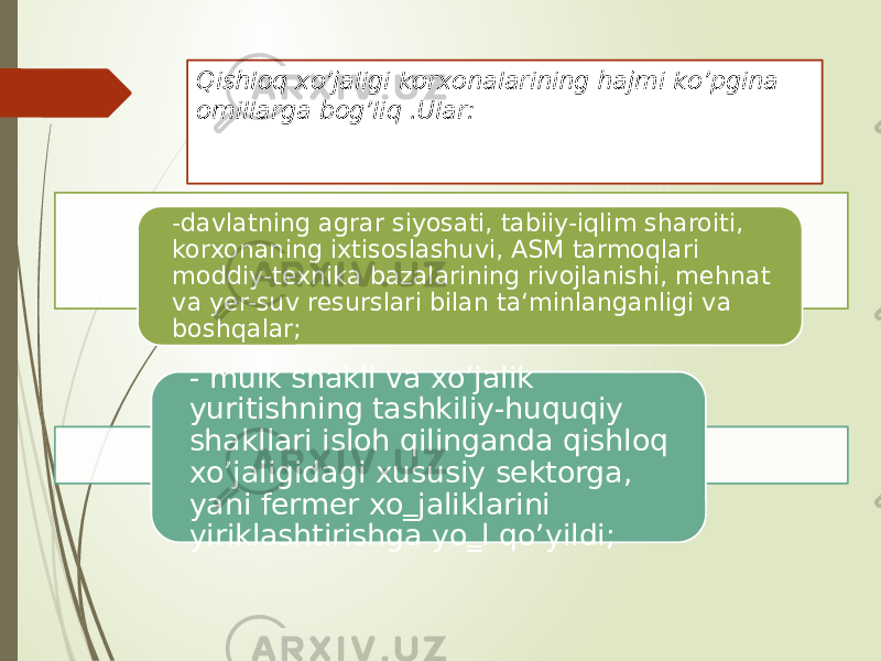 Qishloq xo’jaligi korxonalarining hajmi ko’pgina omillarga bog’liq .Ular: -davlatning agrar siyosati, tabiiy-iqlim sharoiti, korxonaning ixtisoslashuvi, ASM tarmoqlari moddiy-texnika bazalarining rivojlanishi, mehnat va yer-suv resurslari bilan ta‘minlanganligi va boshqalar; - mulk shakli va xo’jalik yuritishning tashkiliy-huquqiy shakllari isloh qilinganda qishloq xo’jaligidagi xususiy sektorga, yani fermer xo‗jaliklarini yiriklashtirishga yo‗l qo’yildi; 