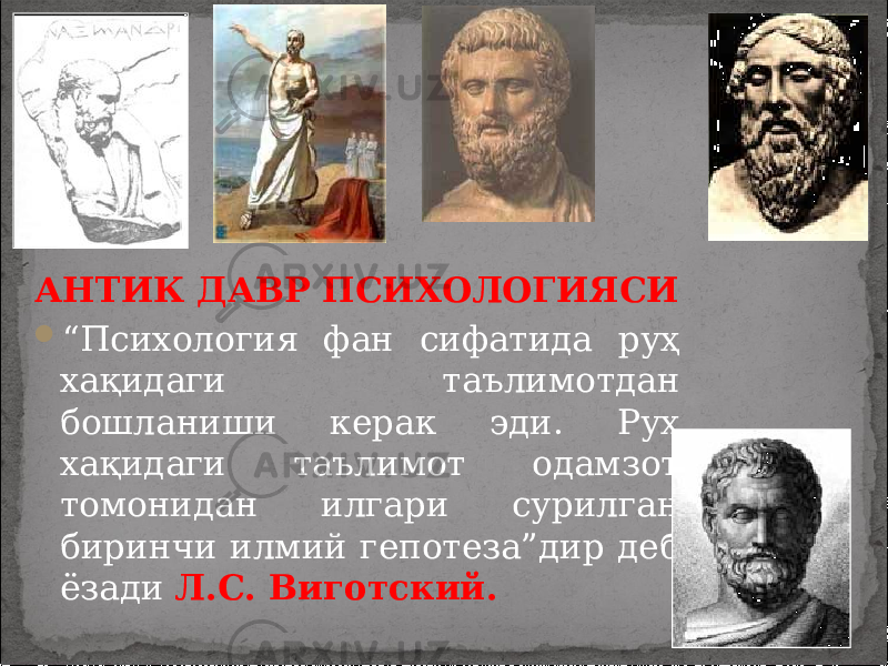 АНТИК ДАВР ПСИХОЛОГИЯСИ  “ Психология фан сифатида руҳ хақидаги таълимотдан бошланиши керак эди. Руҳ хақидаги таълимот одамзот томонидан илгари сурилган биринчи илмий гепотеза”дир деб ёзади Л.С. Виготский. &#34; 