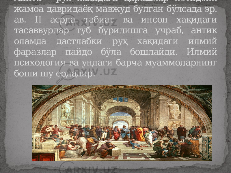 Анита - руҳ ҳақидаги қарашлар ибтидоий жамоа давридаёқ мавжуд бўлган бўлсада эр. ав. II асрда табиат ва инсон хақидаги тасаввурлар туб бурилишга учраб, антик оламда дастлабки руҳ хақидаги илмий фаразлар пайдо бўла бошлайди. Илмий психология ва ундаги барча муаммоларнинг боши шу ердадир. 