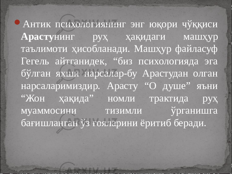  Антик психологиянинг энг юқори чўққиси Арасту нинг руҳ ҳақидаги машҳур таълимоти ҳисобланади. Машҳур файласуф Гегель айтганидек, “биз психологияда эга бўлган яхши нарсалар-бу Арастудан олган нарсаларимиздир. Арасту “О душе” яъни “Жон ҳақида” номли трактида руҳ муаммосини тизимли ўрганишга бағишланган ўз ғояларини ёритиб беради. 