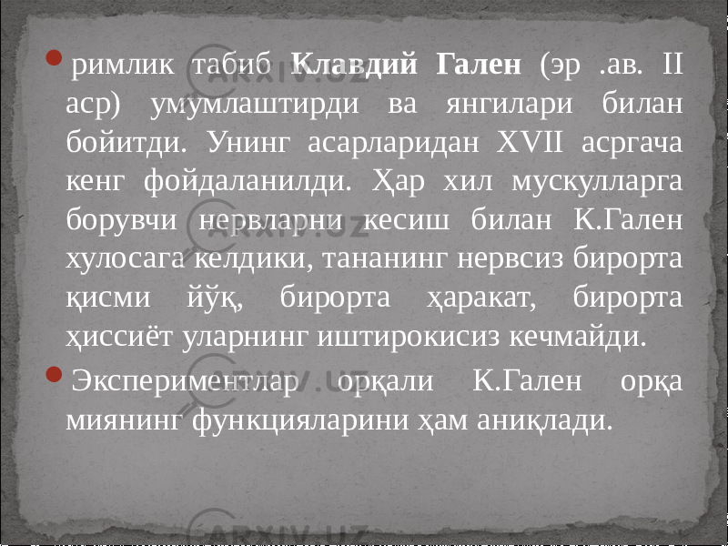  римлик табиб Клавдий Гален (эр .ав. II аср) умумлаштирди ва янгилари билан бойитди. Унинг асарларидан XVII асргача кенг фойдаланилди. Ҳар хил мускулларга борувчи нервларни кесиш билан К.Гален хулосага келдики, тананинг нервсиз бирорта қисми йўқ, бирорта ҳаракат, бирорта ҳиссиёт уларнинг иштирокисиз кечмайди.  Экспериментлар орқали К.Гален орқа миянинг функцияларини ҳам аниқлади. 